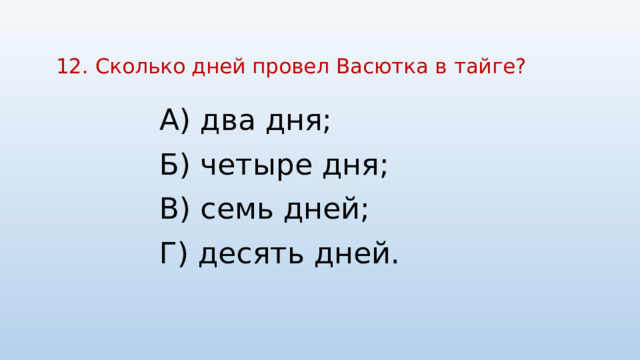 12. Сколько дней провел Васютка в тайге?   А) два дня; Б) четыре дня; В) семь дней; Г) десять дней. 