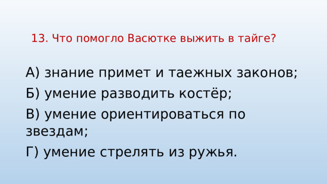 13. Что помогло Васютке выжить в тайге?   А) знание примет и таежных законов; Б) умение разводить костёр; В) умение ориентироваться по звездам; Г) умение стрелять из ружья. 