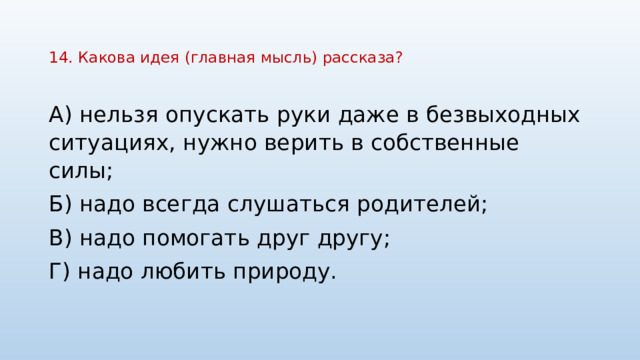 14. Какова идея (главная мысль) рассказа?   А) нельзя опускать руки даже в безвыходных ситуациях, нужно верить в собственные силы; Б) надо всегда слушаться родителей; В) надо помогать друг другу; Г) надо любить природу.   
