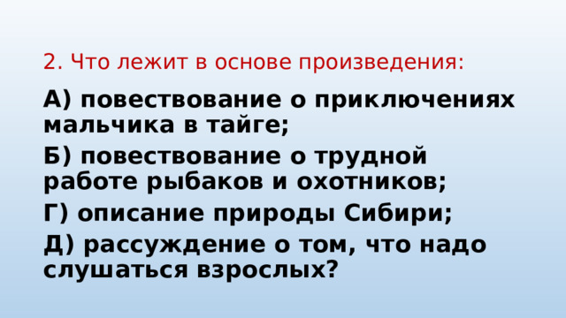 2. Что лежит в основе произведения:   А) повествование о приключениях мальчика в тайге; Б) повествование о трудной работе рыбаков и охотников; Г) описание природы Сибири; Д) рассуждение о том, что надо слушаться взрослых?  
