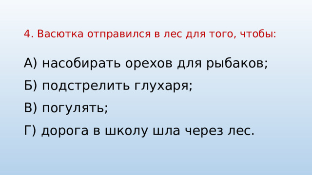 4. Васютка отправился в лес для того, чтобы:   А) насобирать орехов для рыбаков; Б) подстрелить глухаря; В) погулять; Г) дорога в школу шла через лес. 