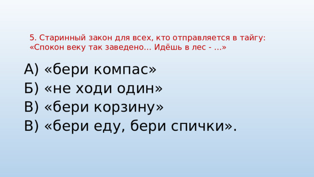 5. Старинный закон для всех, кто отправляется в тайгу: «Спокон веку так заведено… Идёшь в лес - …»   А) «бери компас» Б) «не ходи один» В) «бери корзину» В) «бери еду, бери спички». 