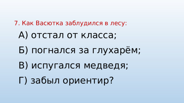 7. Как Васютка заблудился в лесу:   А) отстал от класса; Б) погнался за глухарём; В) испугался медведя; Г) забыл ориентир? 