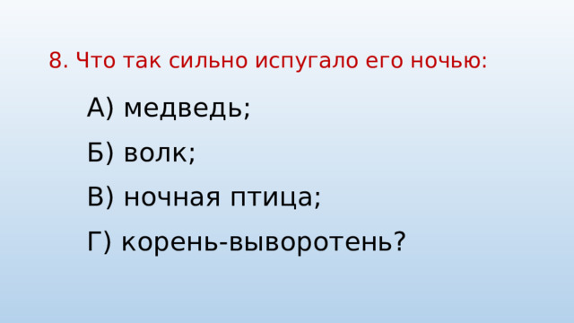 8. Что так сильно испугало его ночью:   А) медведь; Б) волк; В) ночная птица; Г) корень-выворотень? 