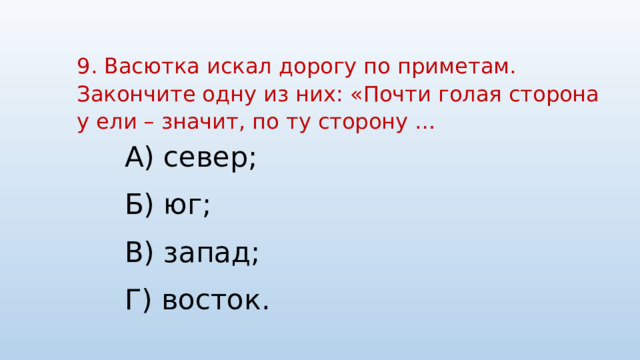 9. Васютка искал дорогу по приметам. Закончите одну из них: «Почти голая сторона у ели – значит, по ту сторону …   А) север; Б) юг; В) запад; Г) восток. 