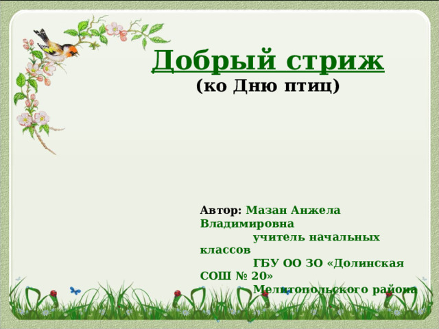     Добрый стриж (ко Дню птиц) Автор: Мазан Анжела Владимировна  учитель начальных классов  ГБУ ОО ЗО «Долинская СОШ № 20»  Мелитопольского района  