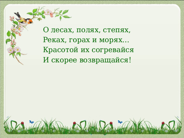  О лесах, полях, степях,  Реках, горах и морях…  Красотой их согревайся  И скорее возвращайся! 
