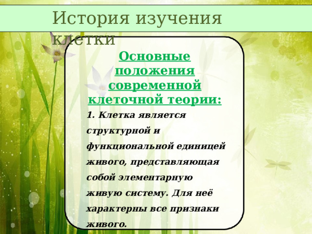 История изучения клетки Основные положения современной клеточной теории: 1. Клетка является структурной и функциональной единицей живого, представляющая собой элементарную живую систему. Для неё характерны все признаки живого. 