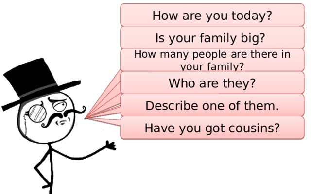 How are you today? Is your family big? How many people are there in your family? Who are they? Describe one of them. Have you got cousins? 