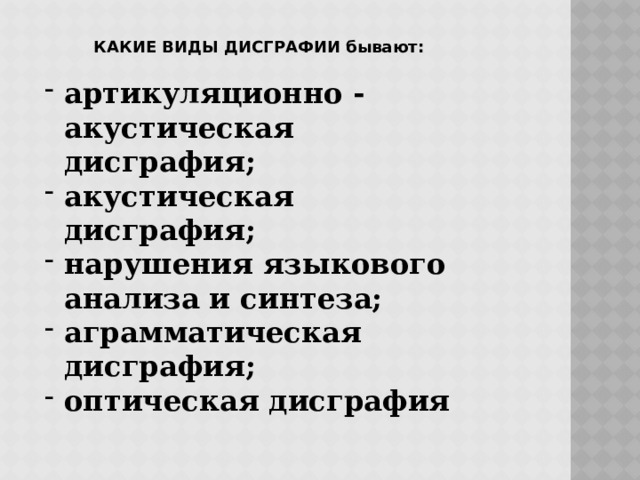 КАКИЕ ВИДЫ ДИСГРАФИИ бывают:  артикуляционно - акустическая дисграфия; акустическая дисграфия; нарушения языкового анализа и синтеза; аграмматическая дисграфия; оптическая дисграфия  