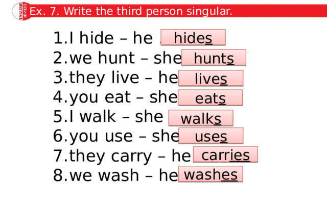 Ex. 7. Write the third person singular. I hide – he … we hunt – she … they live – he … you eat – she … I walk – she … you use – she … they carry – he … we wash – he … hide s hunt s live s eat s walk s use s carr ies wash es 