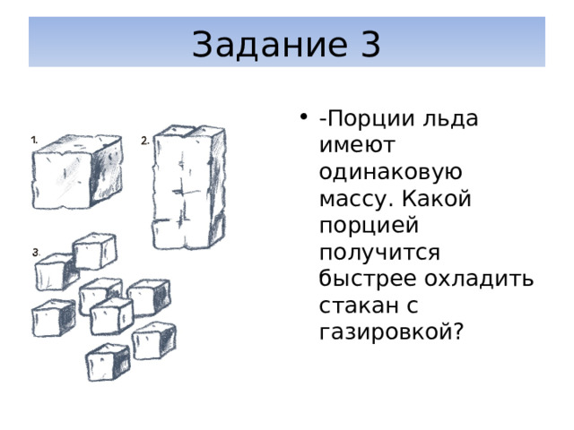 Задание 3 -Порции льда имеют одинаковую массу. Какой порцией получится быстрее охладить стакан с газировкой? 