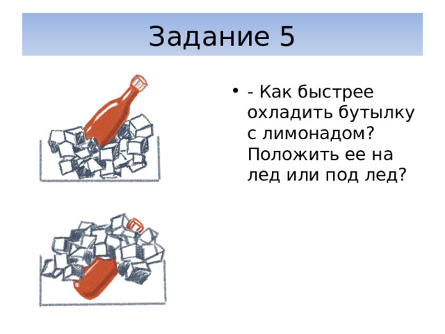 Задание 5 - Как быстрее охладить бутылку с лимонадом? Положить ее на лед или под лед? 