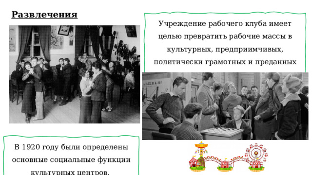 Развлечения Учреждение рабочего клуба имеет целью превратить рабочие массы в культурных, предприимчивых, политически грамотных и преданных коммунистов. В 1920 году были определены основные социальные функции культурных центров. 