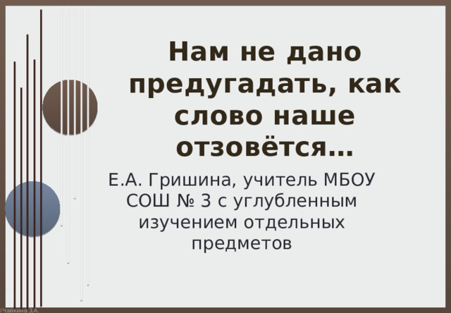 Нам не дано предугадать, как слово наше отзовётся… Е.А. Гришина, учитель МБОУ СОШ № 3 с углубленным изучением отдельных предметов 