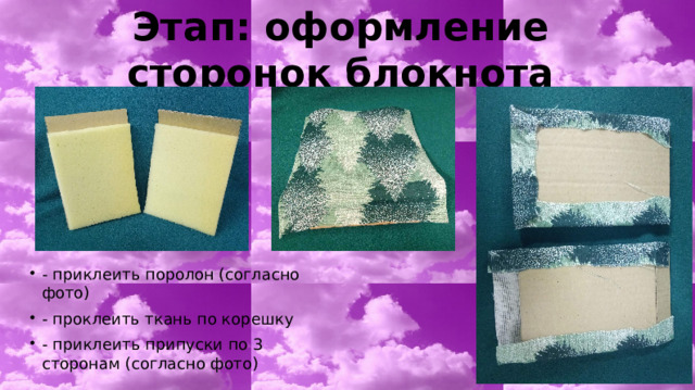 Этап: оформление  сторонок блокнота - приклеить поролон (согласно фото) - проклеить ткань по корешку - приклеить припуски по 3 сторонам (согласно фото) 