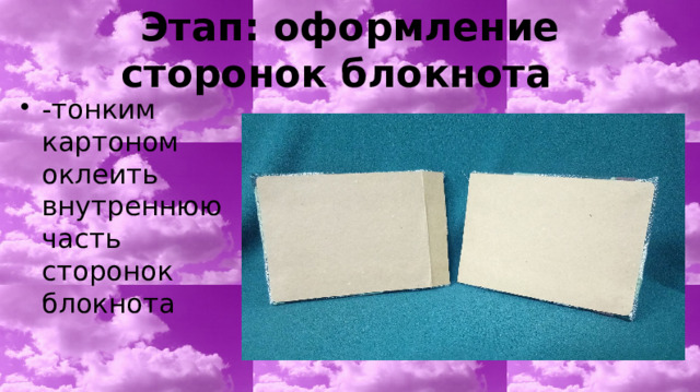Этап: оформление сторонок блокнота -тонким картоном оклеить внутреннюю часть сторонок блокнота 