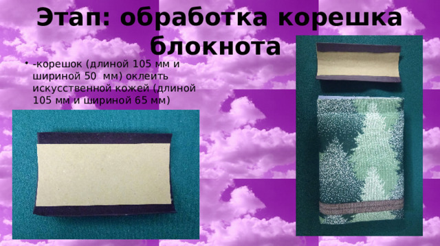 Этап: обработка корешка блокнота -корешок (длиной 105 мм и шириной 50 мм) оклеить искусственной кожей (длиной 105 мм и шириной 65 мм) 