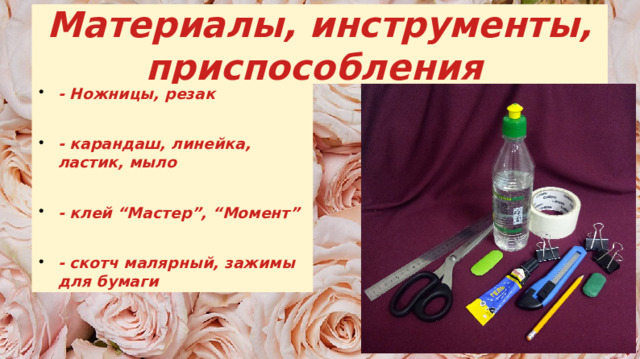 Материалы, инструменты, приспособления - Ножницы, резак - карандаш, линейка, ластик, мыло - клей “Мастер”, “Момент” - скотч малярный, зажимы для бумаги 