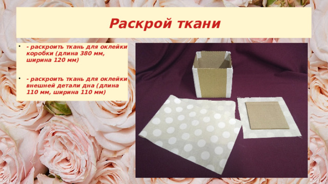 Раскрой ткани - раскроить ткань для оклейки коробки (длина 380 мм, ширина 120 мм) - раскроить ткань для оклейки внешней детали дна (длина 110 мм, ширина 110 мм) 