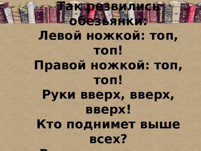 Рано утром на полянке  Так резвились обезьянки:  Левой ножкой: топ, топ!  Правой ножкой: топ, топ!  Руки вверх, вверх, вверх!  Кто поднимет выше всех?  Все присели, снова встали  Вы резвиться не устали? 