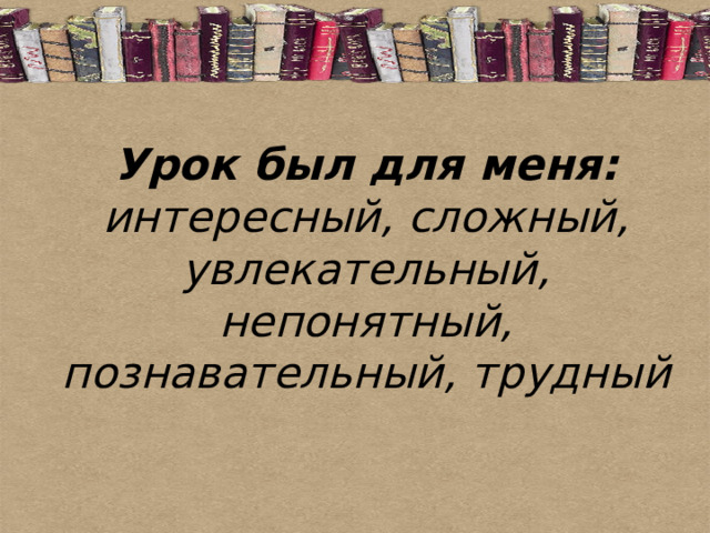 Урок был для меня:  интересный, сложный, увлекательный, непонятный, познавательный, трудный 