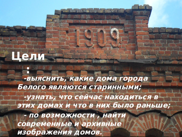 Цели:  -выяснить, какие дома города Белого являются старинными;  -узнать, что сейчас находиться в этих домах и что в них было раньше;  - по возможности , найти современные и архивные изображения домов.  