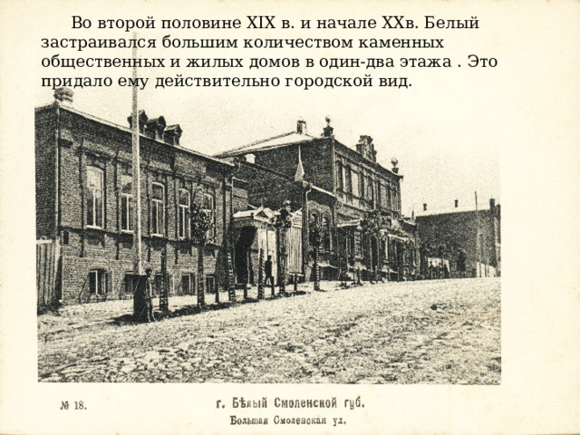  Во второй половине XIX в. и начале XXв. Белый застраивался большим количеством каменных общественных и жилых домов в один-два этажа . Это придало ему действительно городской вид.  