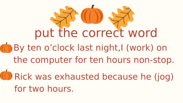 put the correct word By ten o’clock last night,I (work) on the computer for ten hours non-stop. Rick was exhausted because he (jog) for two hours. 