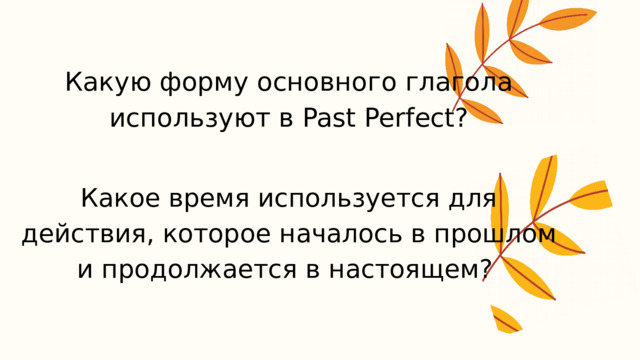 Какую форму основного глагола используют в Past Perfect? Какое время используется для действия, которое началось в прошлом и продолжается в настоящем? 