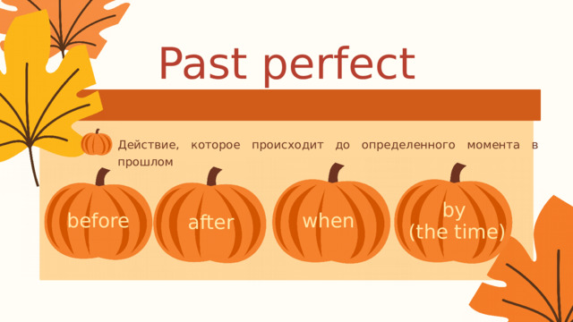 Past perfect Действие, которое происходит до определенного момента в прошлом by (the time) before when after 
