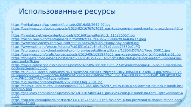 Использованные ресурсы https://mirkultura.ru/wp-content/uploads/2016/08/2642-97.jpg https://gas-kvas.com/uploads/posts/2023-02/1676767015_gas-kvas-com-p-risunok-na-temu-sozidanie-43.jpg https://hrontap.net/wp-content/uploads/2016/01/shutterstock_115275067.jpg https://tacon.ru/wp-content/uploads/d/f/9/df9cfca43fea0b62868002f934468a37.jpeg https://www.soisystems.com/wp-content/uploads/2020/09/Happy-Boy-scaled.jpg https://www.optina.ru/photos/letopis/7cb1851e1c7a84e3a91c9dbbb76830e7.JPG https://storage.yandexcloud.net/def-pro-library/assets/library/library/1280%D0%A0/Page_00011.jpg https://gas-kvas.com/grafic/uploads/posts/2023-09/1695974865_gas-kvas-com-p-otkritki-filosofskie-51.jpg https://flomaster.top/uploads/posts/2021-12/1640794720_65-flomaster-club-p-risunok-na-temu-moral-krasivie-risunki-76.jpg https://mykaleidoscope.ru/x/uploads/posts/2022-09/1663683965_27-mykaleidoscope-ru-p-obida-materi-na-doch-instagram-35.jpg https://sun9-60.userapi.com/impf/Ni7TiwyrnSS9Uclir5ktXLzifjPcgaSHMyDVbA/0K1BeTelX_Q.jpg?size=800x580&quality=96&sign=ec22ba34fd05c6f1ce1b3e120b05bcdf&c_uniq_tag=K83XX6rPSoUS9D_bBLqPqBFQlqViwxWNEpGIK74UbYw&type=album https://ug.ru/wp-content/uploads/2020/08/33ug_2301.jpg https://celes.club/pictures/uploads/posts/2023-06/1685752297_celes-club-p-solidarnost-risunok-risunok-instagram-5.png https://gas-kvas.com/uploads/posts/2023-01/1674060447_gas-kvas-com-p-risunok-na-temu-spravedlivost-45.jpg https://top-fon.com/uploads/posts/2023-01/1674664619_top-fon-com-p-fon-prezentatsii-dopolnitelnoe-obrazovanie-37.jpg https://telegra.ph/file/3dbf39cf3167126c6be37.jpg https://content-21.foto.my.mail.ru/community/bibliadenjzadnjom/928/h-34516.jpg 