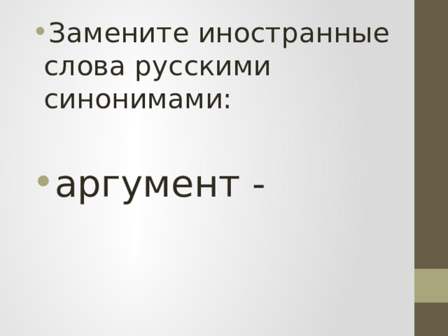 Замените иностранные слова русскими синонимами: аргумент -  