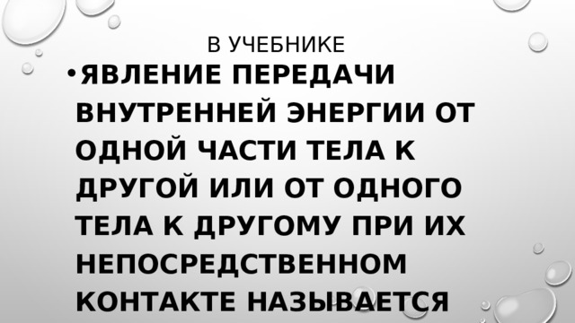 В Учебнике Явление передачи внутренней энергии от одной части тела к другой или от одного тела к другому при их непосредственном контакте называется теплопроводностью. 