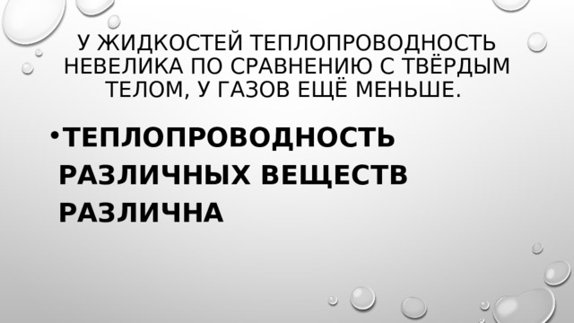 У жидкостей теплопроводность невелика по сравнению с Твёрдым телом, у газов ещё меньше. Теплопроводность различных веществ различна 