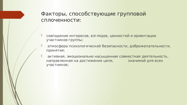 Факторы, способствующие групповой сплоченности:   совпадение интересов, взглядов, ценностей и ориентации участников группы;  атмосфера психологической безопасности, доброжелательности, принятия;  активная, эмоционально насыщенная совместная деятельность, направленная на достижение цели, значимой для всех участников; 