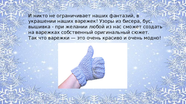 И никто не ограничивает наших фантазий, в украшении наших варежек! Узоры из бисера, бус, вышивка - при желании любой из нас сможет создать на варежках собственный оригинальный сюжет. Так что варежки — это очень красиво и очень модно! 