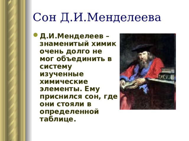 Сон Д.И.Менделеева Д.И.Менделеев – знаменитый химик очень долго не мог объединить в систему изученные химические элементы. Ему приснился сон, где они стояли в определенной таблице. 