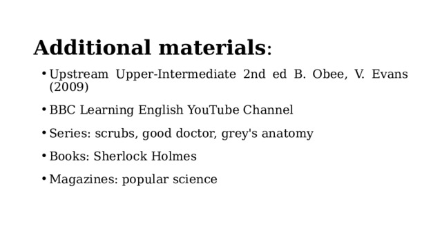  Additional materials : Upstream Upper-Intermediate 2nd ed B. Obee, V. Evans (2009) BBC Learning English YouTube Channel Series: scrubs, good doctor, grey's anatomy Books: Sherlock Holmes Magazines: popular science  