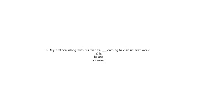 5. My brother, along with his friends, ___ coming to visit us next week.  a) is  b) are  c) were 