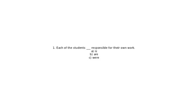 1. Each of the students ___ responsible for their own work.  a) is  b) are  c) were 