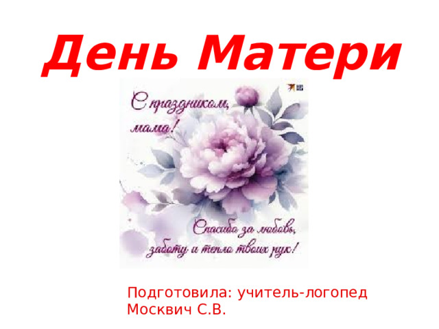 День Матери Подготовила: учитель-логопед Москвич С.В. 