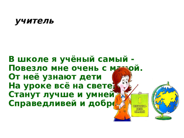 учитель В школе я учёный самый -  Повезло мне очень с мамой.  От неё узнают дети  На уроке всё на свете.  Станут лучше и умней,  Справедливей и добрей.   