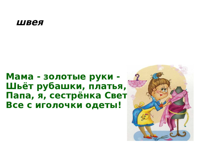швея Мама - золотые руки -  Шьёт рубашки, платья, брюки.  Папа, я, сестрёнка Света -  Все с иголочки одеты! 