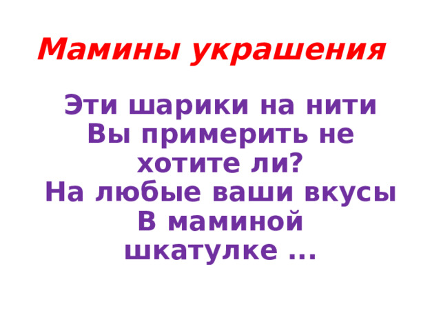 Мамины украшения Эти шарики на нити  Вы примерить не хотите ли?  На любые ваши вкусы  В маминой шкатулке ...   