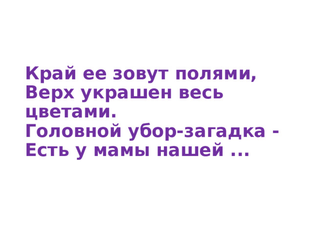 Край ее зовут полями,  Верх украшен весь цветами.  Головной убор-загадка -  Есть у мамы нашей ...   