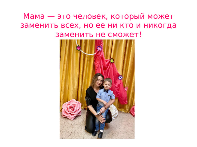 Мама — это человек, который может заменить всех, но ее ни кто и никогда заменить не сможет! 