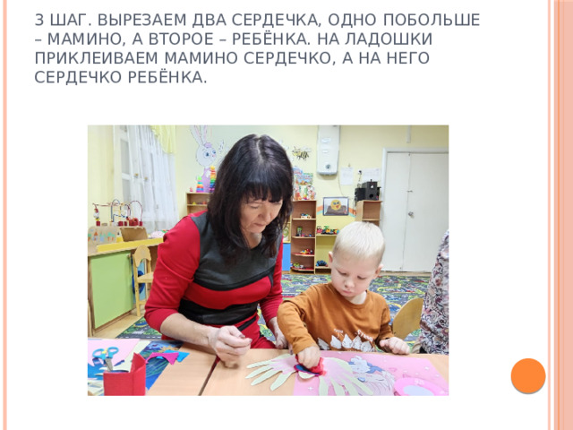 3 шаг. Вырезаем два сердечка, одно побольше – мамино, а второе – ребёнка. На ладошки приклеиваем мамино сердечко, а на него сердечко ребёнка. 