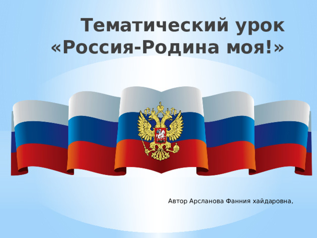 Тематический урок  «Россия-Родина моя!» Автор Арсланова Фанния хайдаровна, 