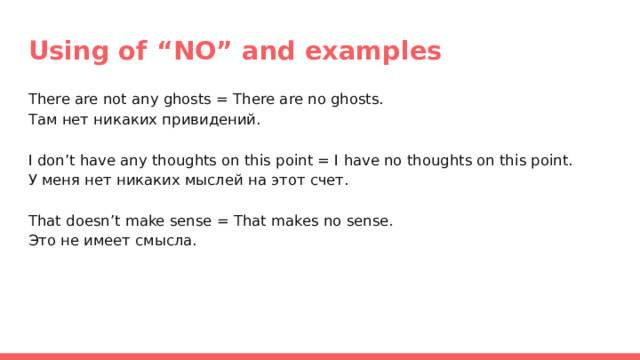 Using of “NO” and examples There are not any ghosts = There are no ghosts. Там нет никаких привидений. I don’t have any thoughts on this point = I have no thoughts on this point. У меня нет никаких мыслей на этот счет. That doesn’t make sense = That makes no sense. Это не имеет смысла. 